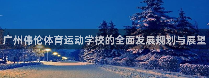 k1体育十年登录入口：广州伟伦体育运动学校的全面发展规划与展望