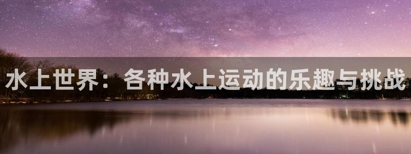 k1体育十年品牌值得信赖网址：水上世界：各种水上运动的乐趣与挑战