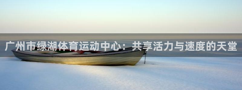 k1体育棋牌网址：广州市绿湖体育运动中心：共享活力与速度的天堂