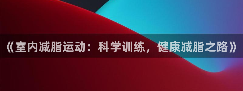 k1体育平台最新网站下载：《室内减脂运动：科学训练，健康减脂之路》
