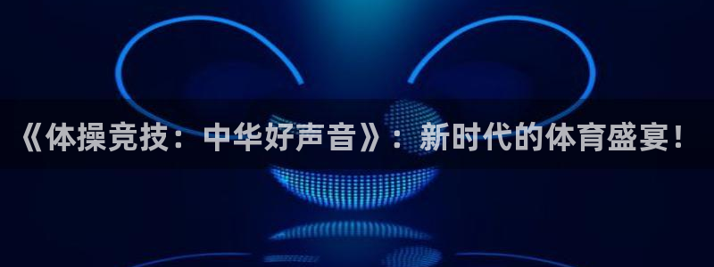 k1体育下载地址：《体操竞技：中华好声音》：新时代的体育盛宴！