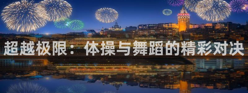 k1体育平台下载：超越极限：体操与舞蹈的精彩对决