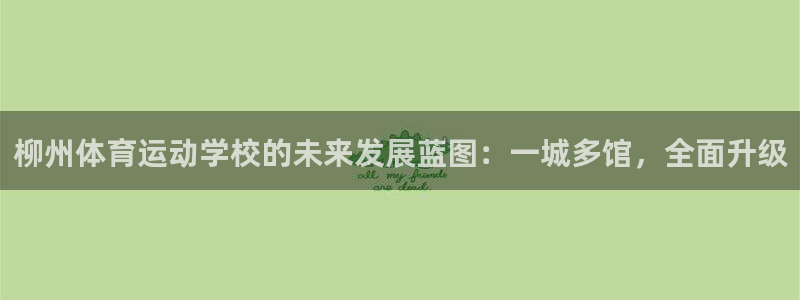 k1体育下载地址：柳州体育运动学校的未来发展蓝图：一城多馆，全面升级