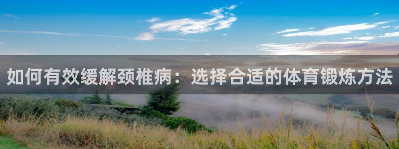 k1体育十年品牌官网：如何有效缓解颈椎病：选择合适的体育锻炼方法