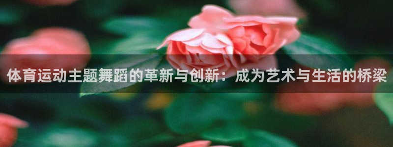 k1体育网址是多少：体育运动主题舞蹈的革新与创新：成为艺术与生活的桥梁