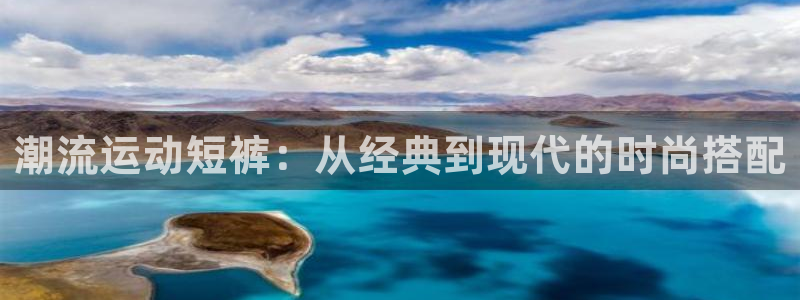 k1体育平台最新网站下载：潮流运动短裤：从经典到现代的时尚搭配